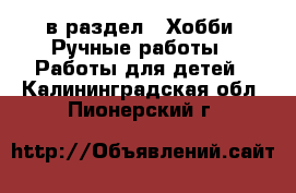  в раздел : Хобби. Ручные работы » Работы для детей . Калининградская обл.,Пионерский г.